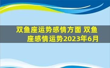 双鱼座运势感情方面 双鱼座感情运势2023年6月